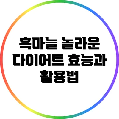 흑마늘: 놀라운 다이어트 효능과 활용법