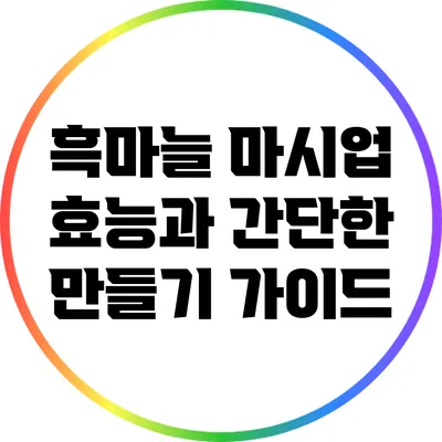 흑마늘 마시업: 효능과 간단한 만들기 가이드