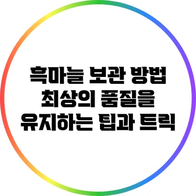 흑마늘 보관 방법: 최상의 품질을 유지하는 팁과 트릭