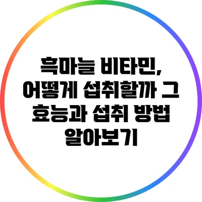 흑마늘 비타민, 어떻게 섭취할까? 그 효능과 섭취 방법 알아보기