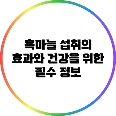 흑마늘 섭취의 효과와 건강을 위한 필수 정보