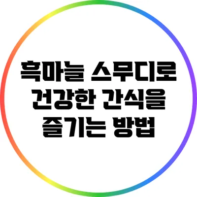 흑마늘 스무디로 건강한 간식을 즐기는 방법
