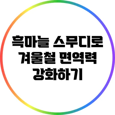흑마늘 스무디로 겨울철 면역력 강화하기