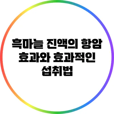 흑마늘 진액의 항암 효과와 효과적인 섭취법