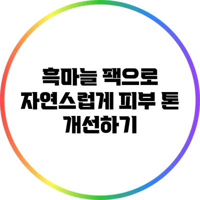흑마늘 팩으로 자연스럽게 피부 톤 개선하기