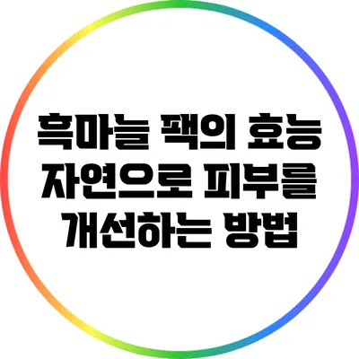 흑마늘 팩의 효능: 자연으로 피부를 개선하는 방법