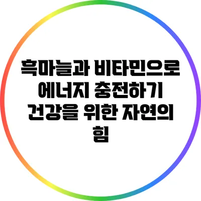 흑마늘과 비타민으로 에너지 충전하기: 건강을 위한 자연의 힘