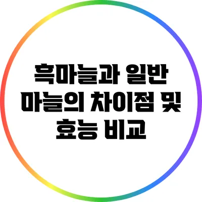 흑마늘과 일반 마늘의 차이점 및 효능 비교