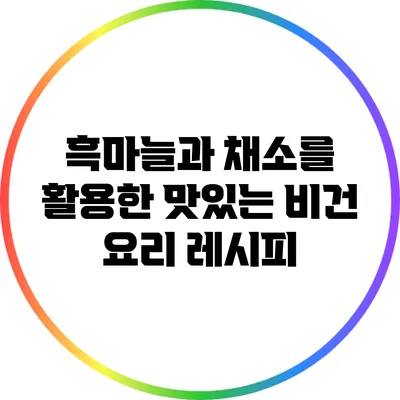 흑마늘과 채소를 활용한 맛있는 비건 요리 레시피
