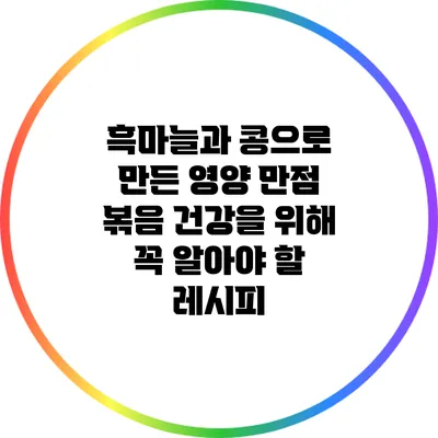 흑마늘과 콩으로 만든 영양 만점 볶음: 건강을 위해 꼭 알아야 할 레시피