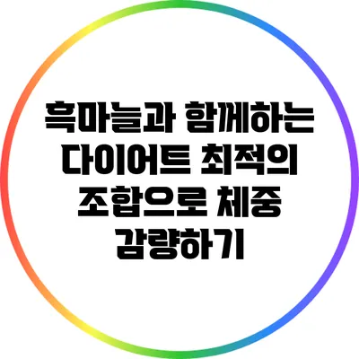 흑마늘과 함께하는 다이어트: 최적의 조합으로 체중 감량하기