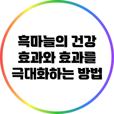 흑마늘의 건강 효과와 효과를 극대화하는 방법