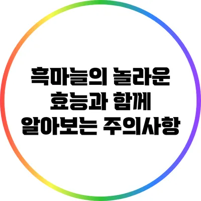 흑마늘의 놀라운 효능과 함께 알아보는 주의사항