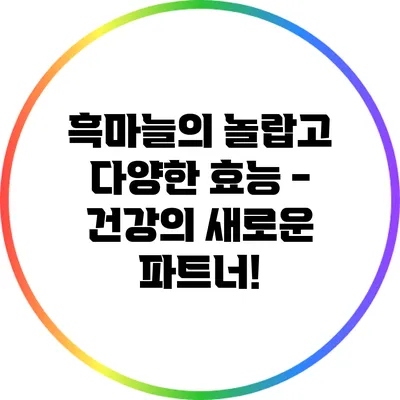 흑마늘의 놀랍고 다양한 효능 - 건강의 새로운 파트너!