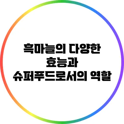 흑마늘의 다양한 효능과 슈퍼푸드로서의 역할