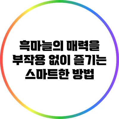 흑마늘의 매력을 부작용 없이 즐기는 스마트한 방법