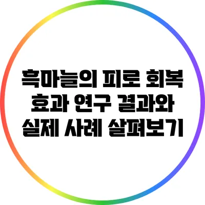 흑마늘의 피로 회복 효과: 연구 결과와 실제 사례 살펴보기