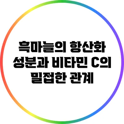 흑마늘의 항산화 성분과 비타민 C의 밀접한 관계