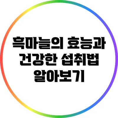 흑마늘의 효능과 건강한 섭취법 알아보기