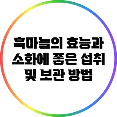 흑마늘의 효능과 소화에 좋은 섭취 및 보관 방법
