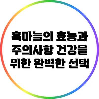 흑마늘의 효능과 주의사항: 건강을 위한 완벽한 선택