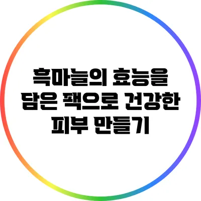 흑마늘의 효능을 담은 팩으로 건강한 피부 만들기