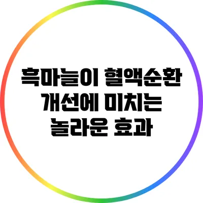 흑마늘이 혈액순환 개선에 미치는 놀라운 효과