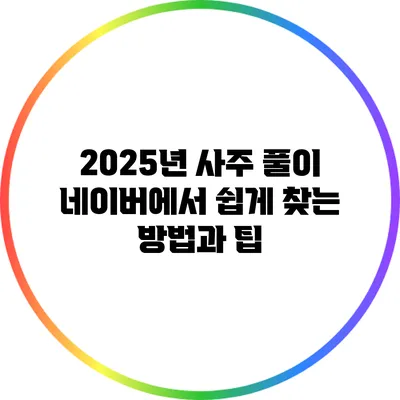 2025년 사주 풀이: 네이버에서 쉽게 찾는 방법과 팁