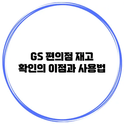 GS 편의점 재고 확인의 이점과 사용법