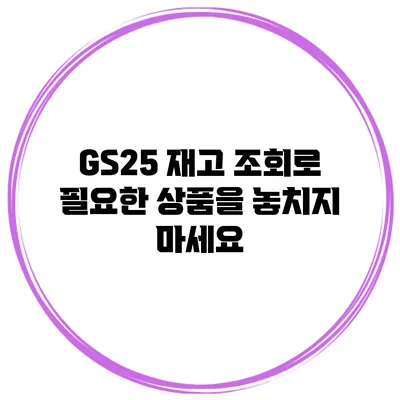 GS25 재고 조회로 필요한 상품을 놓치지 마세요