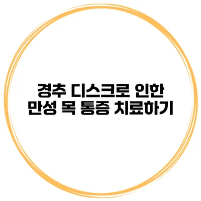 경추 디스크로 인한 만성 목 통증 치료하기