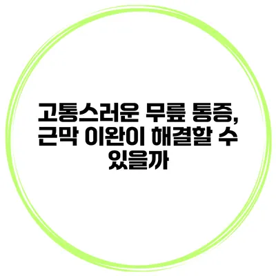 고통스러운 무릎 통증, 근막 이완이 해결할 수 있을까?