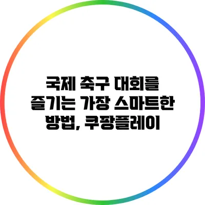 국제 축구 대회를 즐기는 가장 스마트한 방법, 쿠팡플레이