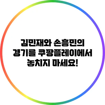 김민재와 손흥민의 경기를 쿠팡플레이에서 놓치지 마세요!