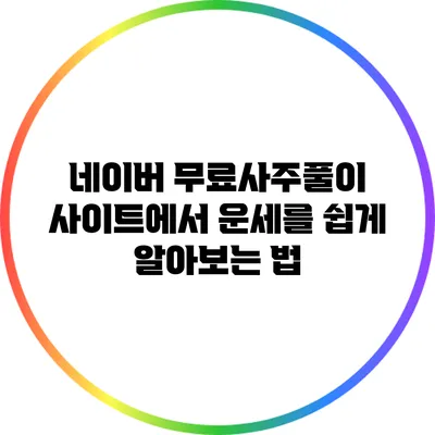 네이버 무료사주풀이 사이트에서 운세를 쉽게 알아보는 법