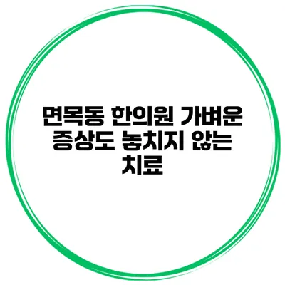 면목동 한의원 가벼운 증상도 놓치지 않는 치료