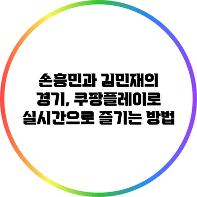 손흥민과 김민재의 경기, 쿠팡플레이로 실시간으로 즐기는 방법