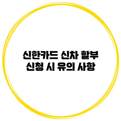 신한카드 신차 할부 신청 시 유의 사항