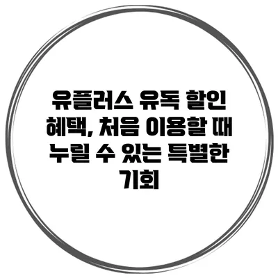 유플러스 유독 할인 혜택, 처음 이용할 때 누릴 수 있는 특별한 기회