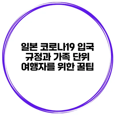 일본 코로나19 입국 규정과 가족 단위 여행자를 위한 꿀팁