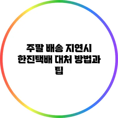 주말 배송 지연시 한진택배 대처 방법과 팁
