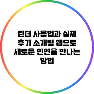 틴더 사용법과 실제 후기: 소개팅 앱으로 새로운 인연을 만나는 방법