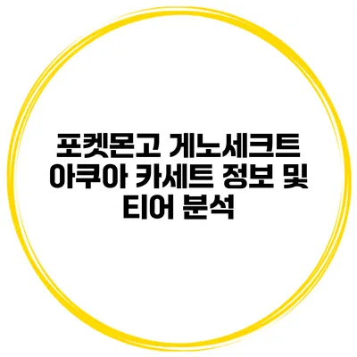 포켓몬고 게노세크트 아쿠아 카세트 정보 및 티어 분석