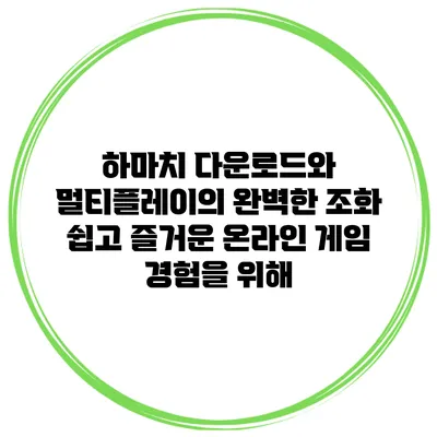하마치 다운로드와 멀티플레이의 완벽한 조화: 쉽고 즐거운 온라인 게임 경험을 위해