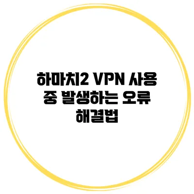 하마치2 VPN 사용 중 발생하는 오류 해결법