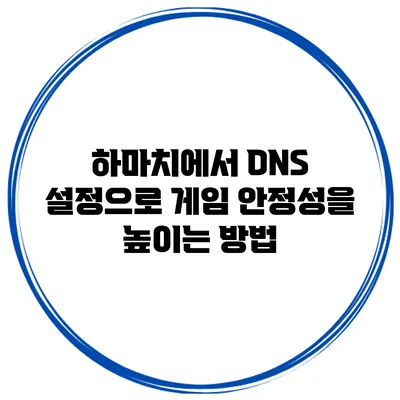 하마치에서 DNS 설정으로 게임 안정성을 높이는 방법