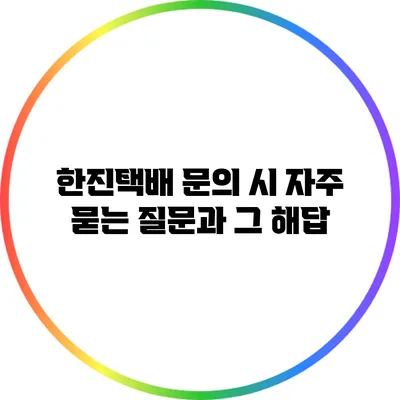 한진택배 문의 시 자주 묻는 질문과 그 해답