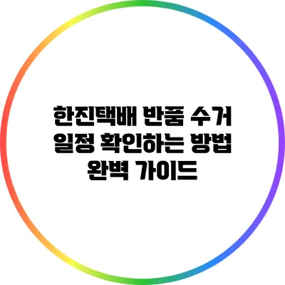 한진택배 반품 수거 일정 확인하는 방법 완벽 가이드