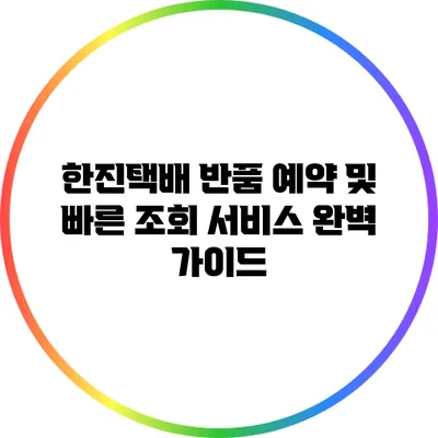 한진택배 반품 예약 및 빠른 조회 서비스 완벽 가이드