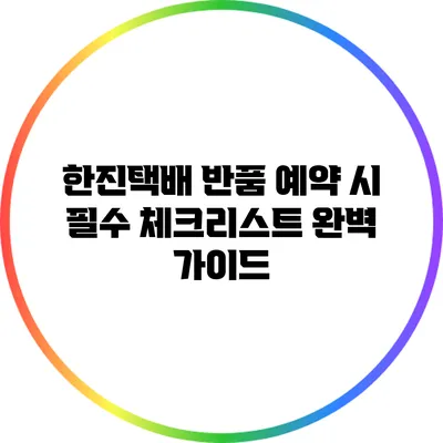한진택배 반품 예약 시 필수 체크리스트: 완벽 가이드